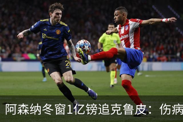 阿森纳冬窗1亿镑追克鲁皮：伤病风险下的争冠豪赌