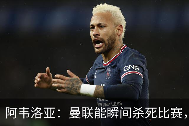 阿韦洛亚：曼联能瞬间杀死比赛，拉什福德库尼亚B费等都喜欢前插